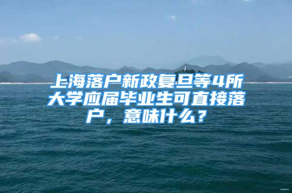 上海落戶新政復(fù)旦等4所大學(xué)應(yīng)屆畢業(yè)生可直接落戶，意味什么？