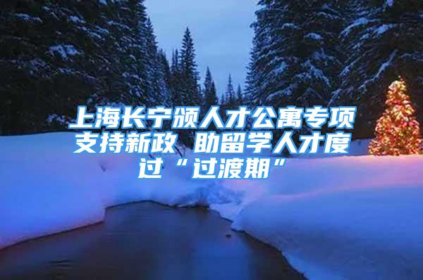 上海長寧頒人才公寓專項支持新政 助留學人才度過“過渡期”