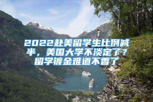 2022赴美留學(xué)生比例減半，美國大學(xué)不淡定了？留學(xué)鍍金難道不香了