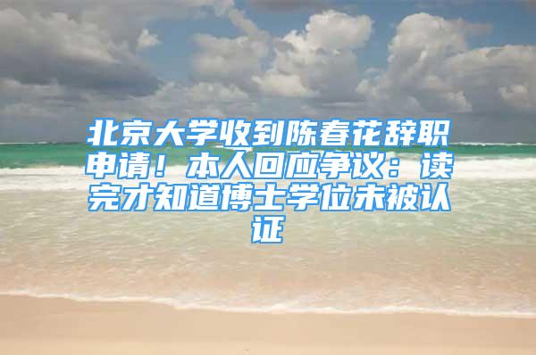 北京大學(xué)收到陳春花辭職申請(qǐng)！本人回應(yīng)爭(zhēng)議：讀完才知道博士學(xué)位未被認(rèn)證