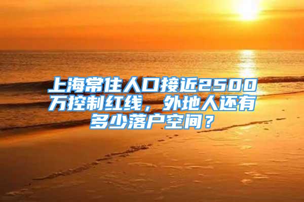 上海常住人口接近2500萬控制紅線，外地人還有多少落戶空間？