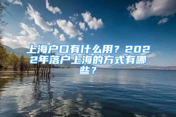 上海戶口有什么用？2022年落戶上海的方式有哪些？