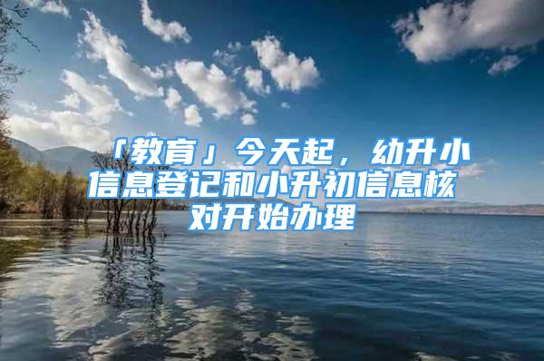 「教育」今天起，幼升小信息登記和小升初信息核對開始辦理