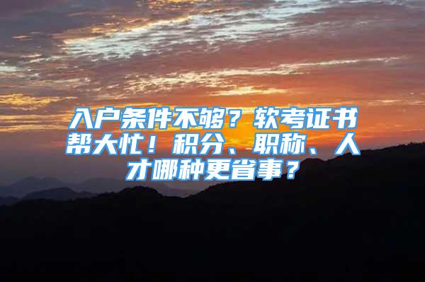 入戶條件不夠？軟考證書幫大忙！積分、職稱、人才哪種更省事？