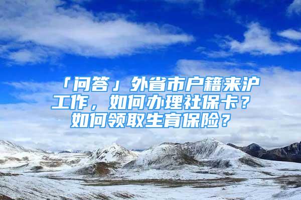 「問答」外省市戶籍來滬工作，如何辦理社?？?？如何領(lǐng)取生育保險？