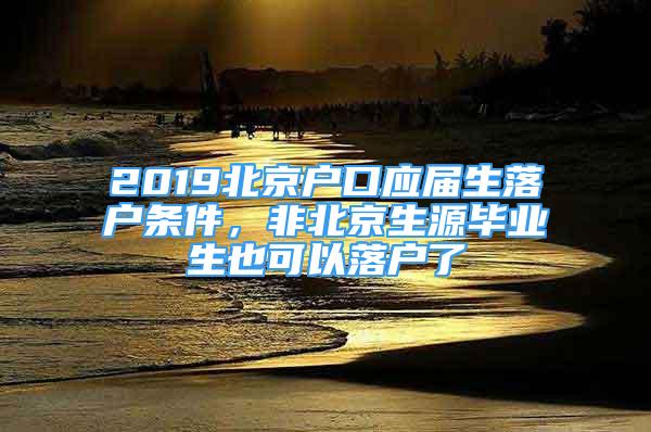 2019北京戶口應(yīng)屆生落戶條件，非北京生源畢業(yè)生也可以落戶了