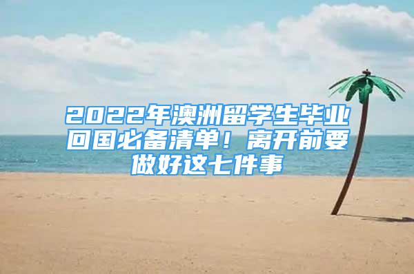 2022年澳洲留學(xué)生畢業(yè)回國必備清單！離開前要做好這七件事