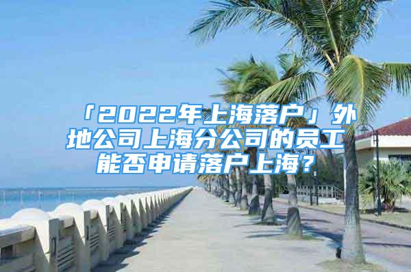 「2022年上海落戶」外地公司上海分公司的員工能否申請落戶上海？