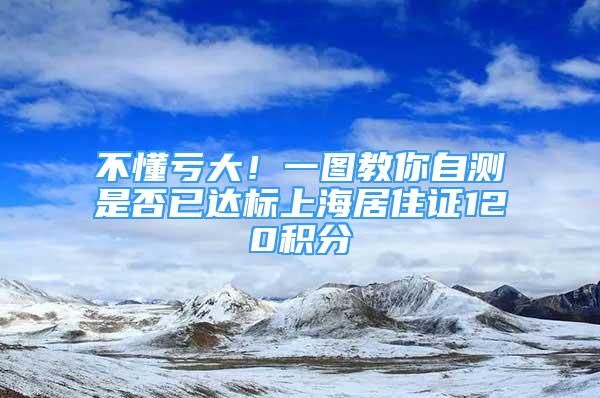 不懂虧大！一圖教你自測是否已達(dá)標(biāo)上海居住證120積分