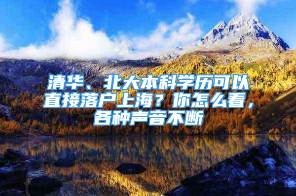 清華、北大本科學(xué)歷可以直接落戶上海？你怎么看，各種聲音不斷