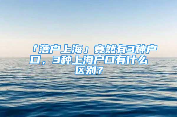 「落戶上?！咕谷挥?種戶口，3種上海戶口有什么區(qū)別？