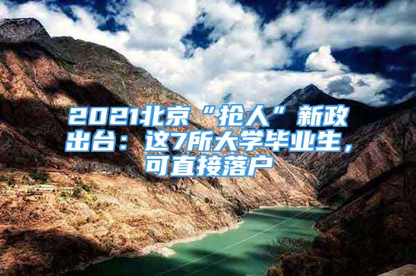 2021北京“搶人”新政出臺(tái)：這7所大學(xué)畢業(yè)生，可直接落戶