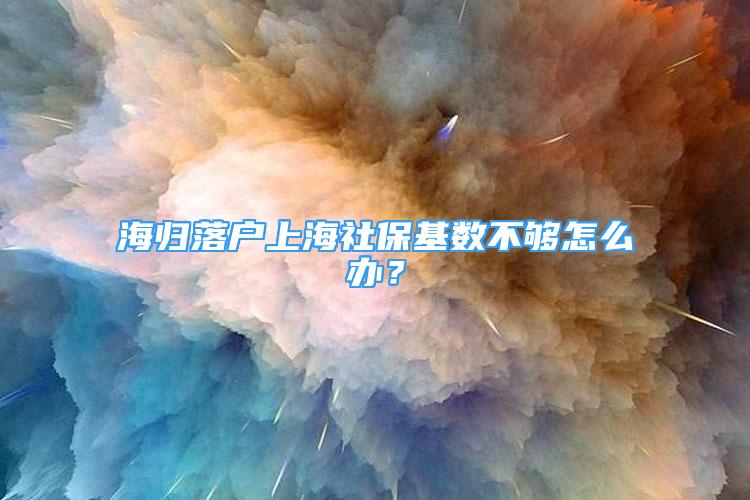 海歸落戶上海社?；鶖?shù)不夠怎么辦？