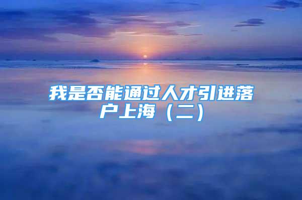 我是否能通過人才引進(jìn)落戶上海（二）