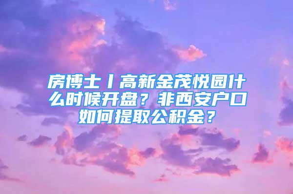 房博士丨高新金茂悅園什么時(shí)候開(kāi)盤(pán)？非西安戶口如何提取公積金？