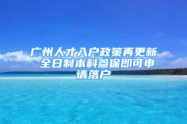 廣州人才入戶政策再更新 全日制本科參保即可申請(qǐng)落戶