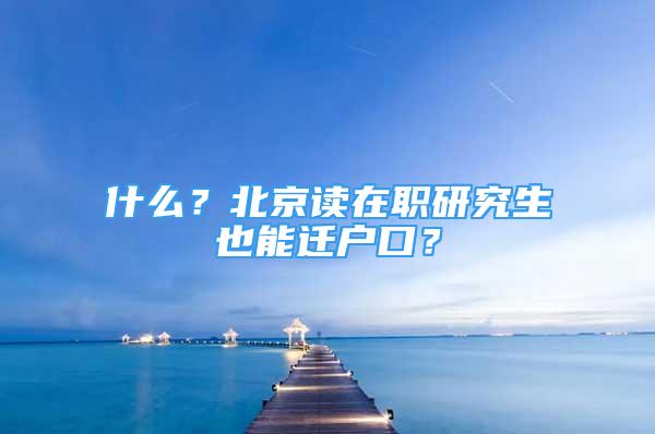 什么？北京讀在職研究生也能遷戶口？