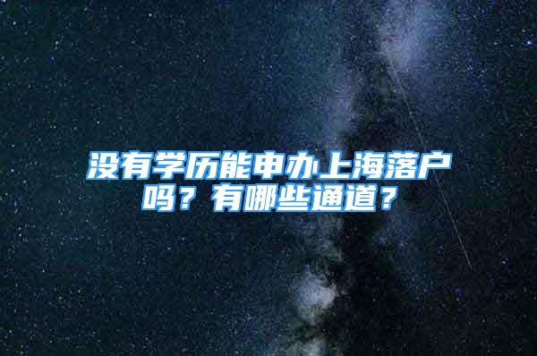 沒有學(xué)歷能申辦上海落戶嗎？有哪些通道？