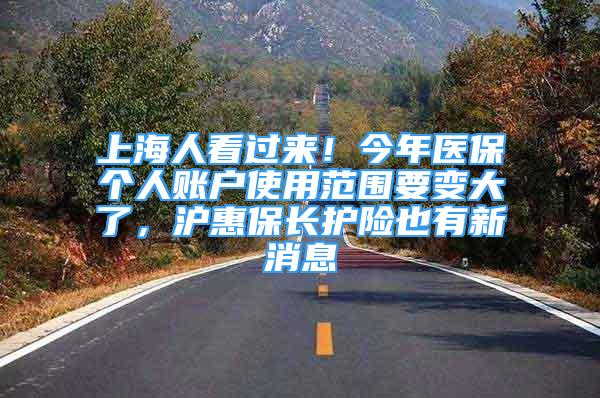 上海人看過來！今年醫(yī)保個人賬戶使用范圍要變大了，滬惠保長護險也有新消息