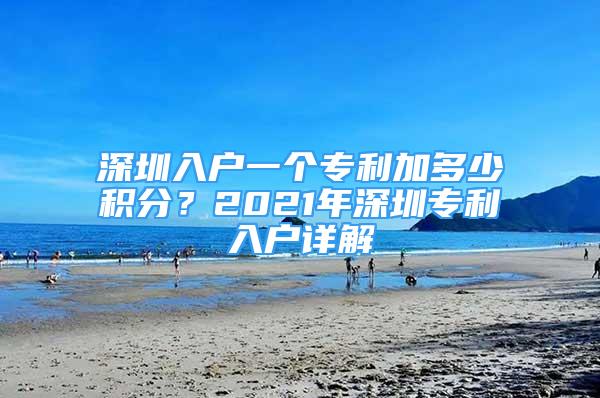 深圳入戶一個專利加多少積分？2021年深圳專利入戶詳解