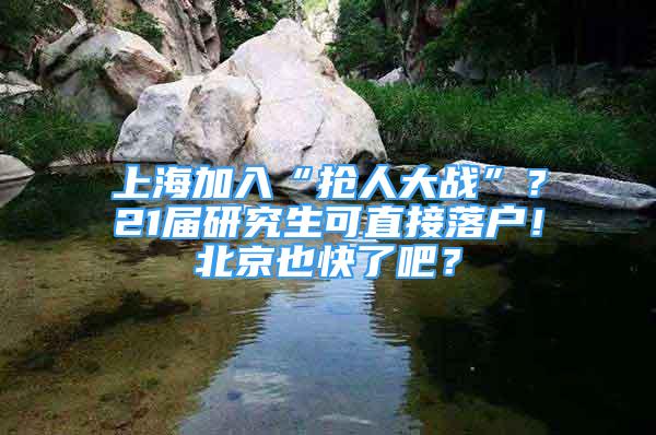 上海加入“搶人大戰(zhàn)”？21屆研究生可直接落戶！北京也快了吧？