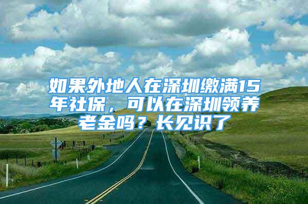 如果外地人在深圳繳滿15年社保，可以在深圳領(lǐng)養(yǎng)老金嗎？長(zhǎng)見(jiàn)識(shí)了