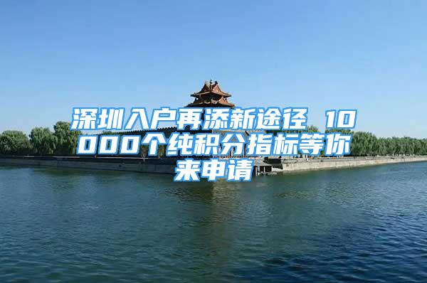 深圳入戶再添新途徑 10000個純積分指標(biāo)等你來申請