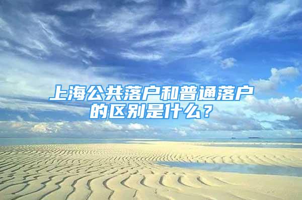 上海公共落戶和普通落戶的區(qū)別是什么？