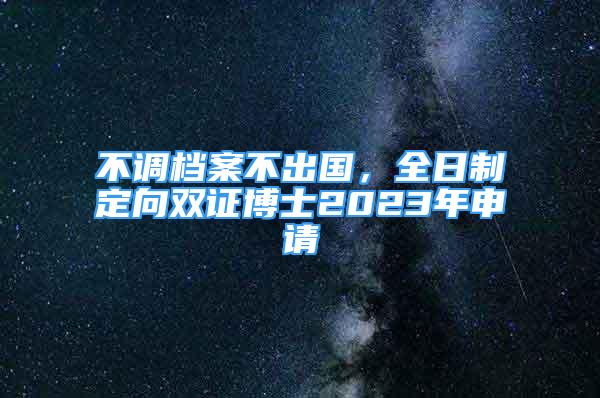 不調(diào)檔案不出國，全日制定向雙證博士2023年申請