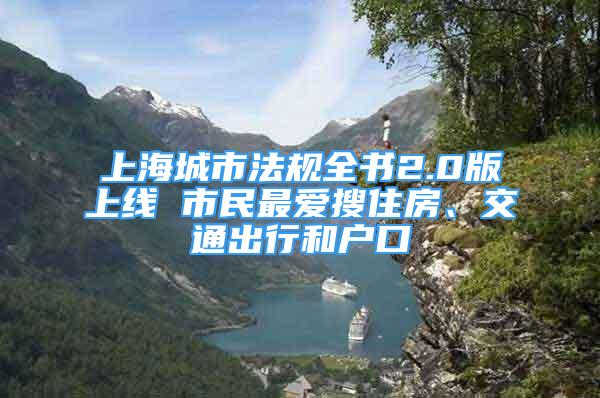 上海城市法規(guī)全書(shū)2.0版上線 市民最愛(ài)搜住房、交通出行和戶口