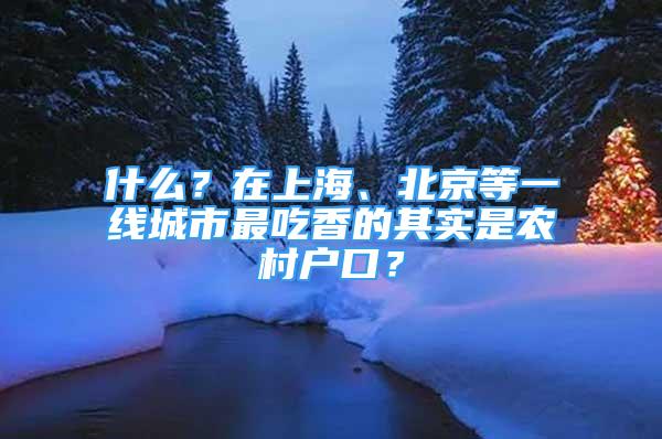 什么？在上海、北京等一線(xiàn)城市最吃香的其實(shí)是農(nóng)村戶(hù)口？