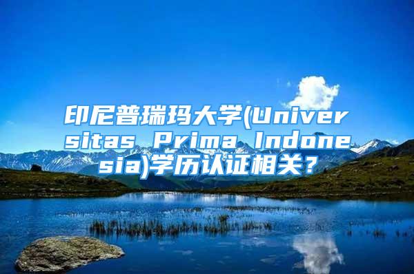 印尼普瑞瑪大學(xué)(Universitas Prima Indonesia)學(xué)歷認證相關(guān)？