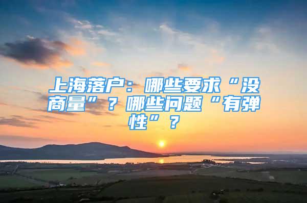 上海落戶：哪些要求“沒商量”？哪些問題“有彈性”？