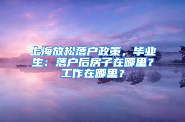 上海放松落戶政策，畢業(yè)生：落戶后房子在哪里？工作在哪里？