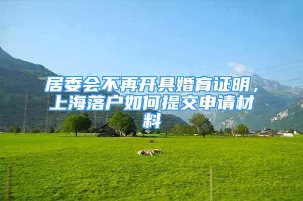 居委會(huì)不再開具婚育證明，上海落戶如何提交申請(qǐng)材料