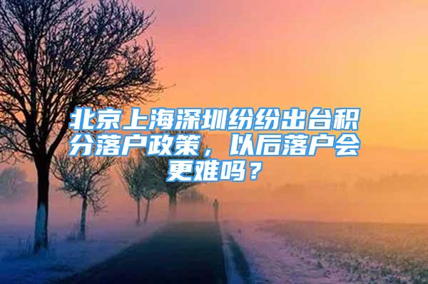 北京上海深圳紛紛出臺積分落戶政策，以后落戶會更難嗎？