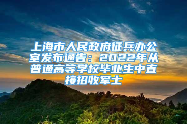 上海市人民政府征兵辦公室發(fā)布通告：2022年從普通高等學(xué)校畢業(yè)生中直接招收軍士