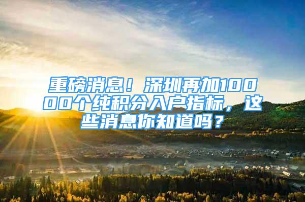 重磅消息！深圳再加10000個純積分入戶指標(biāo)，這些消息你知道嗎？