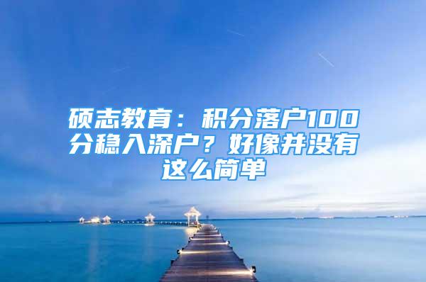 碩志教育：積分落戶100分穩(wěn)入深戶？好像并沒有這么簡單