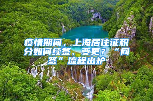 疫情期間，上海居住證積分如何續(xù)簽、變更？“網(wǎng)簽”流程出爐