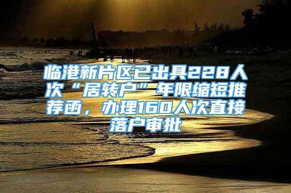 臨港新片區(qū)已出具228人次“居轉(zhuǎn)戶”年限縮短推薦函，辦理160人次直接落戶審批