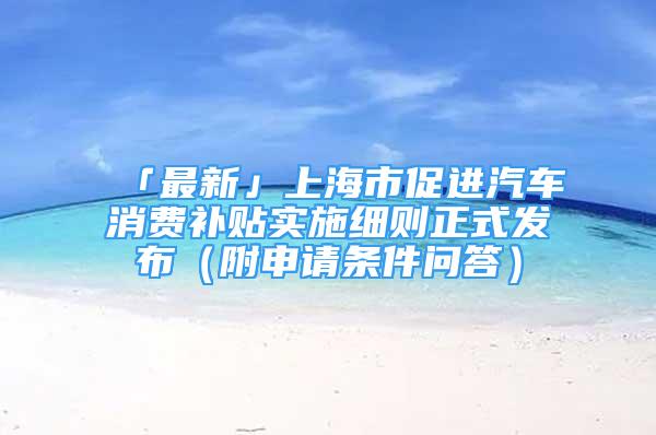 「最新」上海市促進(jìn)汽車消費(fèi)補(bǔ)貼實(shí)施細(xì)則正式發(fā)布（附申請條件問答）