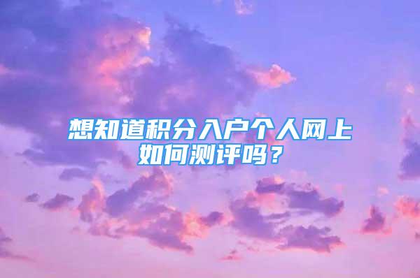 想知道積分入戶個人網(wǎng)上如何測評嗎？