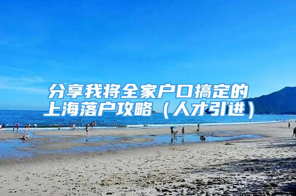 分享我將全家戶口搞定的上海落戶攻略（人才引進）