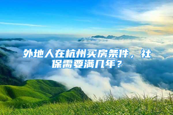 外地人在杭州買(mǎi)房條件，社保需要滿幾年？