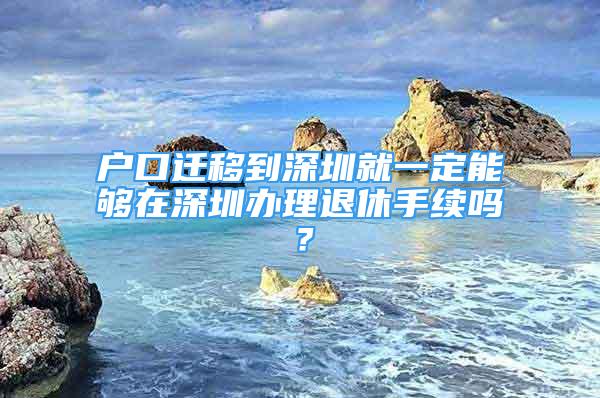 戶口遷移到深圳就一定能夠在深圳辦理退休手續(xù)嗎？