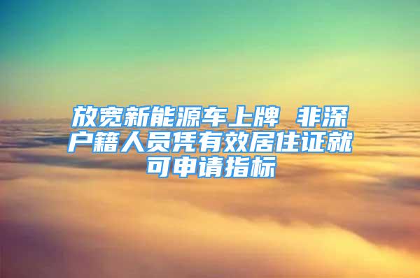 放寬新能源車上牌 非深戶籍人員憑有效居住證就可申請(qǐng)指標(biāo)