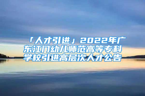 「人才引進」2022年廣東江門幼兒師范高等?？茖W(xué)校引進高層次人才公告