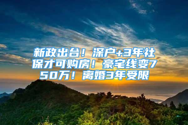 新政出臺！深戶+3年社保才可購房！豪宅線變750萬！離婚3年受限