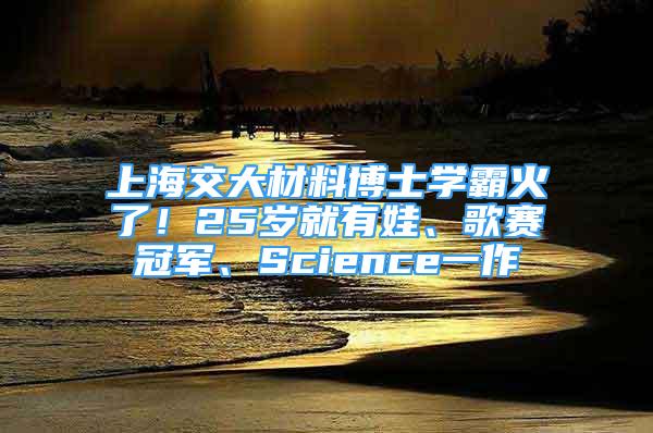 上海交大材料博士學(xué)霸火了！25歲就有娃、歌賽冠軍、Science一作